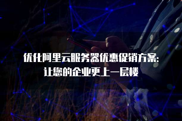 优化阿里云服务器优惠促销方案:让您的企业更上一层楼