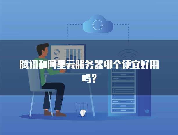 腾讯和阿里云服务器哪个便宜好用吗?