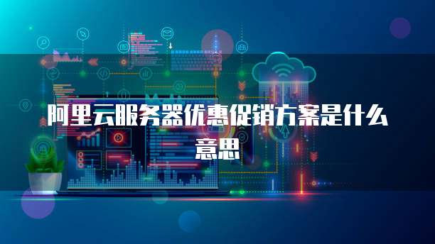 阿里云服务器优惠促销方案是什么意思