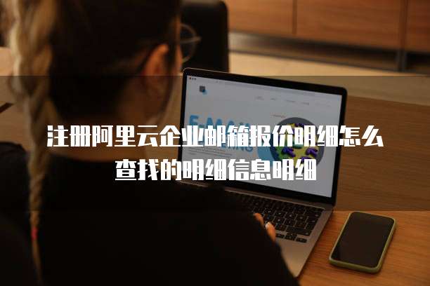 注册阿里云企业邮箱报价明细怎么查找的明细信息明细
