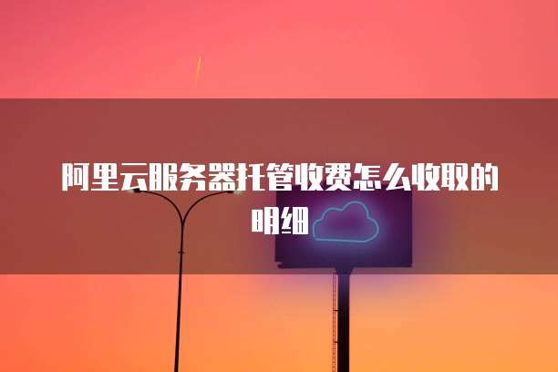 阿里云服务器托管收费怎么收取的明细