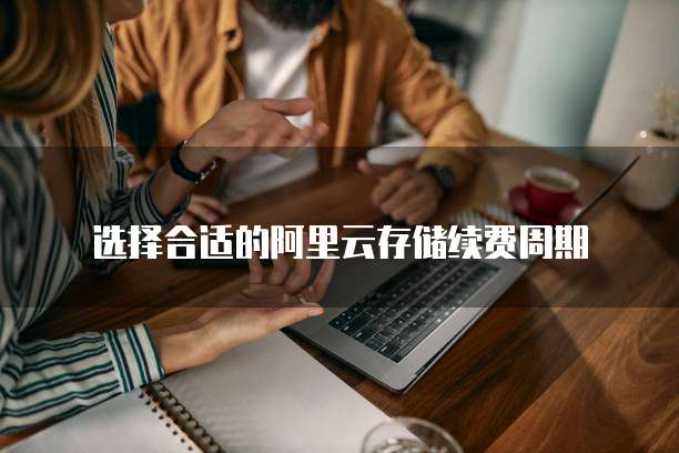选择合适的阿里云存储续费周期