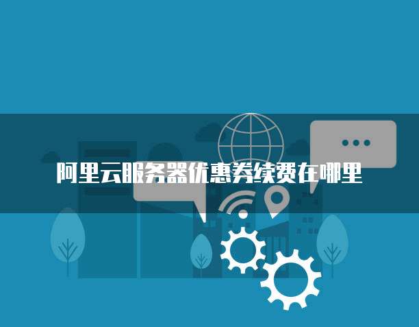 阿里云服务器优惠券续费在哪里