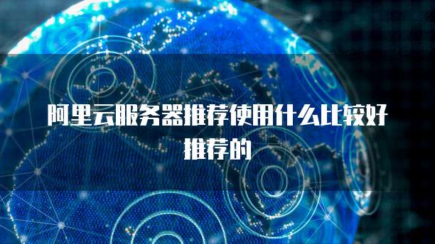 阿里云服务器推荐使用什么比较好推荐的