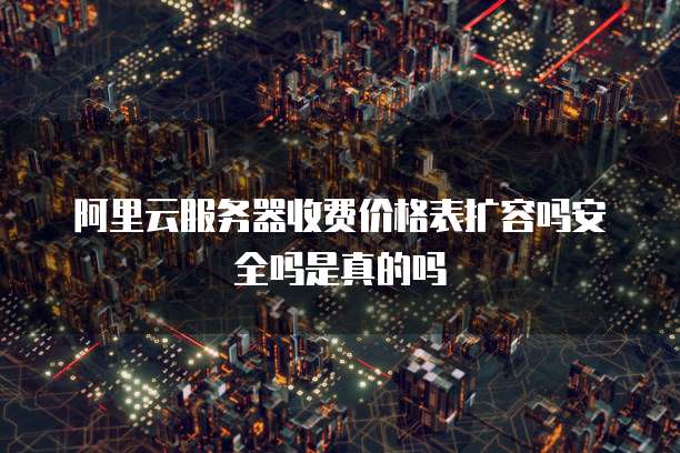 阿里云服务器收费价格表扩容吗安全吗是真的吗