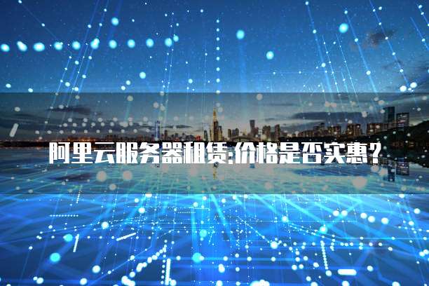 阿里云服务器租赁:价格是否实惠？