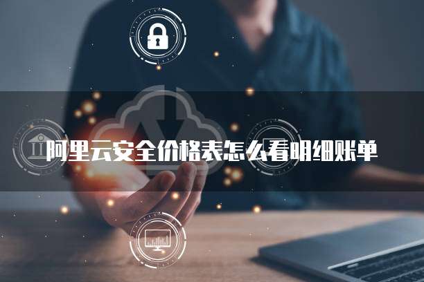 阿里云安全价格表怎么看明细账单