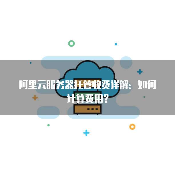 阿里云服务器托管收费详解：如何计算费用？