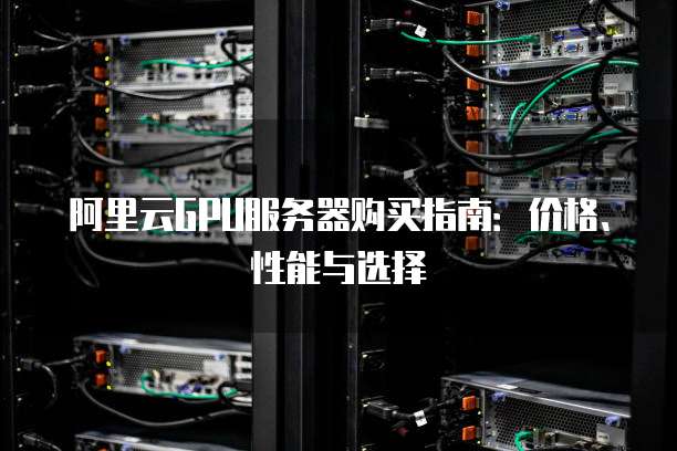 阿里云GPU服务器购买指南:价格、性能与选择