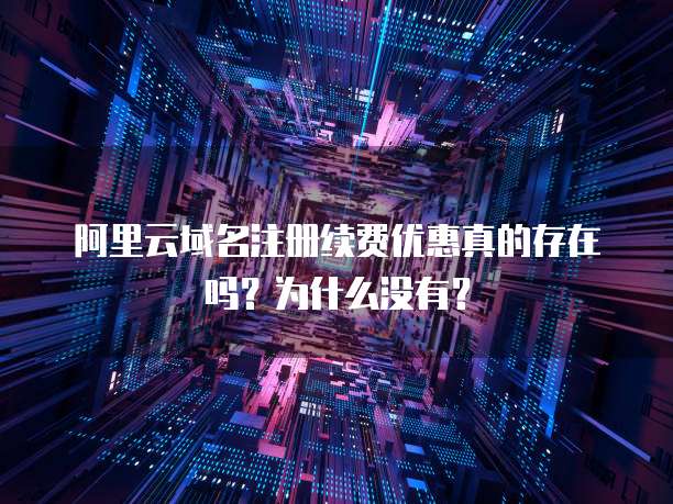 阿里云域名注册续费优惠真的存在吗？为什么没有？