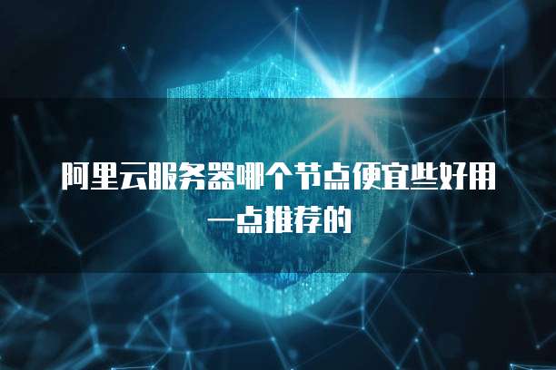 阿里云服务器哪个节点便宜些好用一点推荐的