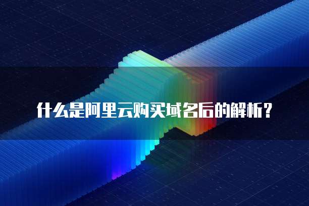 什么是阿里云购买域名后的解析?