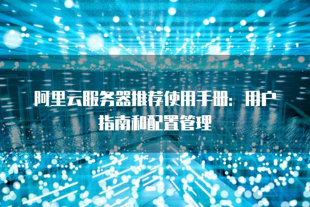 阿里云服务器推荐使用手册:用户指南和配置管理