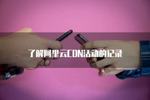 了解阿里云CDN活动的记录