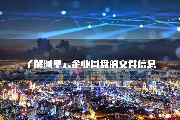 了解阿里云企业网盘的文件信息