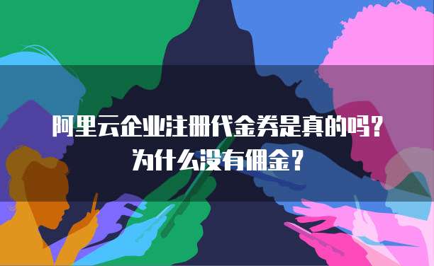 阿里云企业注册代金券是真的吗?为什么没有佣金?