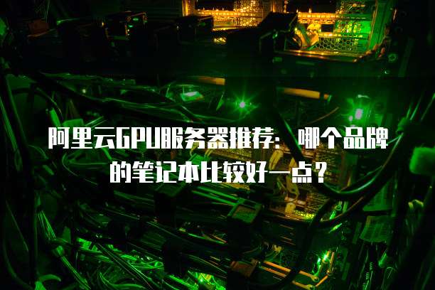阿里云GPU服务器推荐:哪个品牌的笔记本比较好一点?