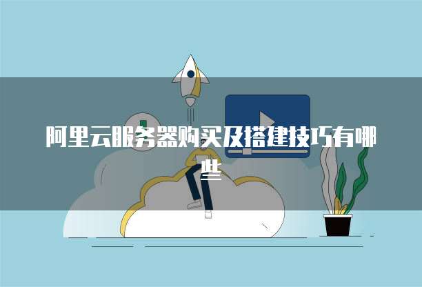 阿里云服务器购买及搭建技巧有哪些