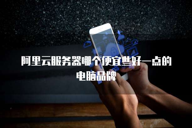 阿里云服务器哪个便宜些好一点的电脑品牌