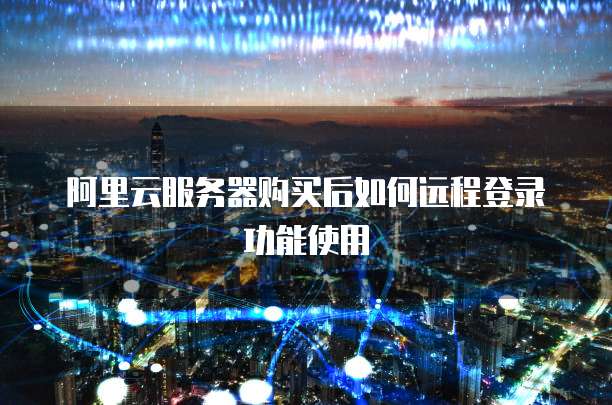 阿里云服务器购买后如何远程登录功能使用