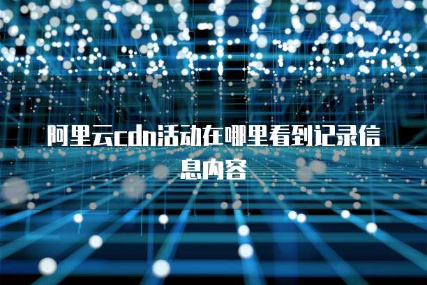 阿里云cdn活动在哪里看到记录信息内容