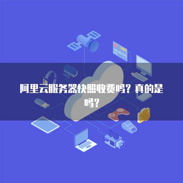 阿里云服务器快照收费吗?真的是吗?