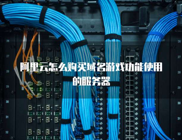 阿里云怎么购买域名游戏功能使用的服务器