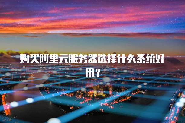 购买阿里云服务器选择什么系统好用?
