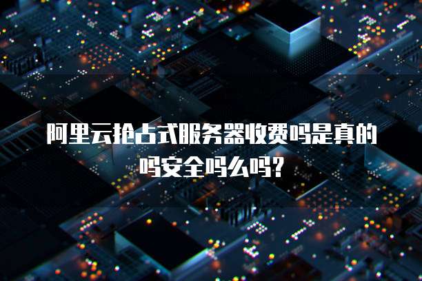 阿里云抢占式服务器收费吗是真的吗安全吗么吗？