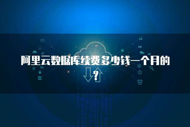 阿里云数据库续费多少钱一个月的?