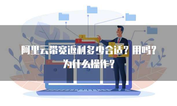 阿里云带宽返利多少合适?用吗?为什么操作?
