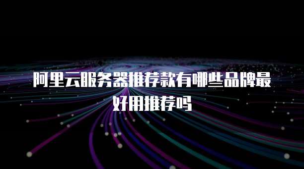 阿里云服务器推荐款有哪些品牌最好用推荐吗