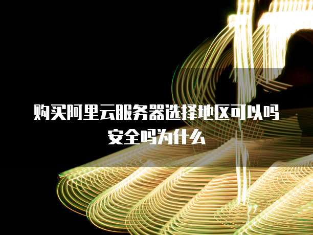 购买阿里云服务器选择地区可以吗安全吗为什么