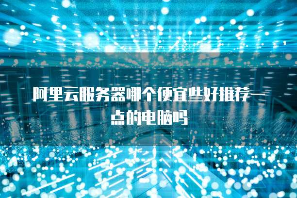 阿里云服务器哪个便宜些好推荐一点的电脑吗
