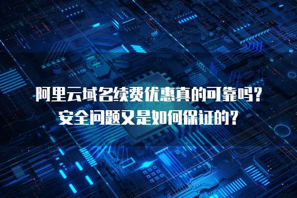 阿里云域名续费优惠真的可靠吗?安全问题又是如何保证的?