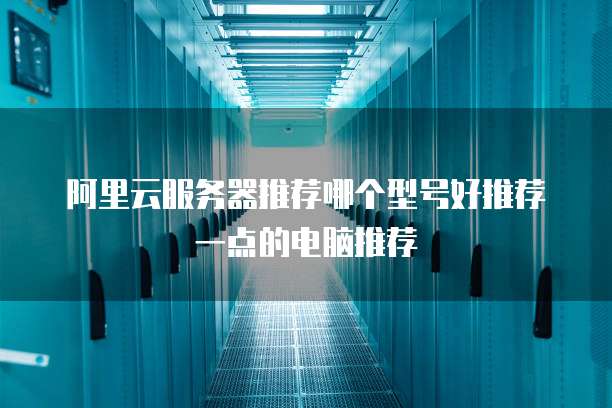 阿里云服务器推荐哪个型号好推荐一点的电脑推荐