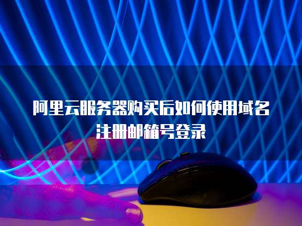 阿里云服务器购买后如何使用域名注册邮箱号登录
