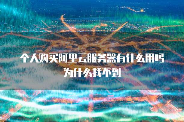 个人购买阿里云服务器有什么用吗为什么找不到