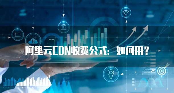 阿里云CDN收费公式:如何用?