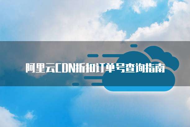 阿里云CDN折扣订单号查询指南