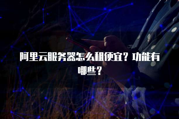 阿里云服务器怎么租便宜?功能有哪些?