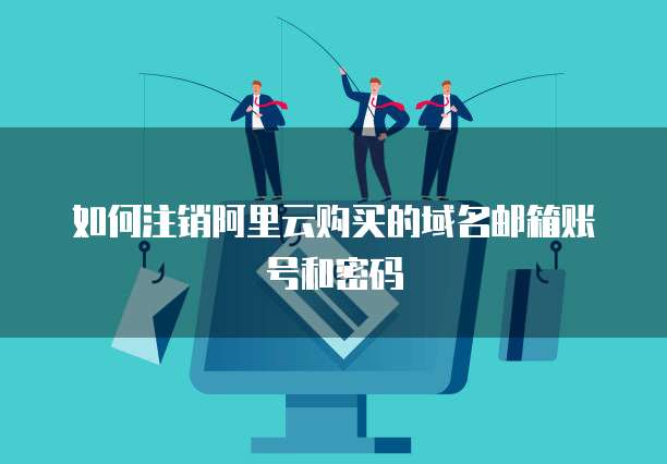 如何注销阿里云购买的域名邮箱账号和密码