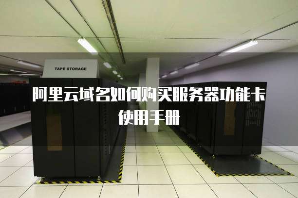 阿里云域名如何购买服务器功能卡使用手册