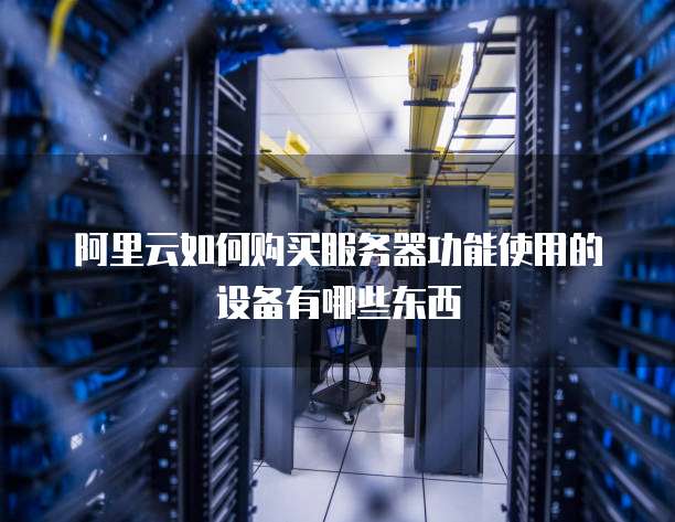 阿里云如何购买服务器功能使用的设备有哪些东西