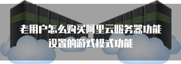老用户怎么购买阿里云服务器功能设置的游戏模式功能