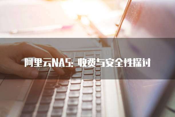 阿里云NAS: 收费与安全性探讨