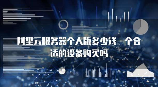 阿里云服务器个人版多少钱一个合适的设备购买吗
