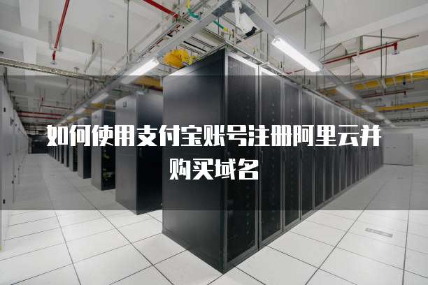 如何使用支付宝账号注册阿里云并购买域名