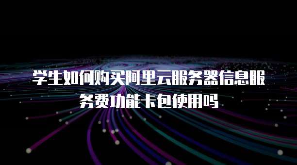 学生如何购买阿里云服务器信息服务费功能卡包使用吗