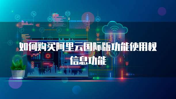 如何购买阿里云国际版功能使用权信息功能